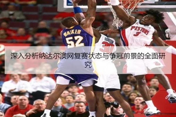 深入分析纳达尔澳网复赛状态与争冠前景的全面研究 | FANYA SPORTS